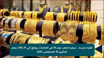 قفزة جديدة.. سعر الذهب عيار 18 في الإمارات يرتفع إلى 305.75 درهم الاثنين 18 أغسطس 2025